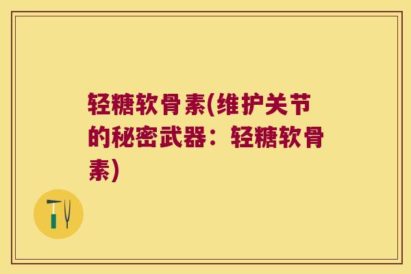 轻糖软骨素(维护关节的秘密武器:轻糖软骨素) 轻糖软骨素(维护关节的秘密武器:轻糖软骨素)