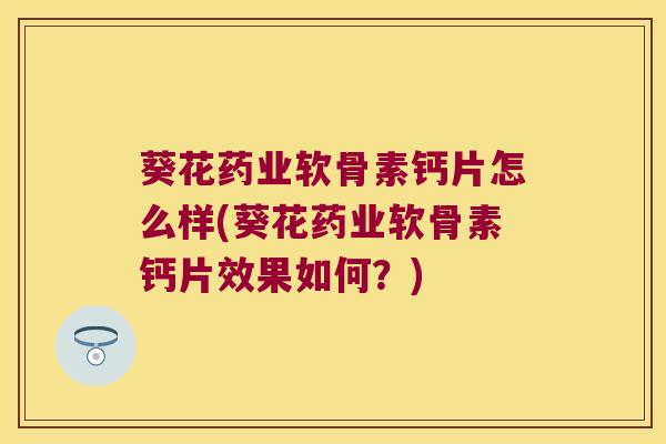 葵花药业软骨素钙片怎么样(葵花药业软骨素钙片效果如何？)