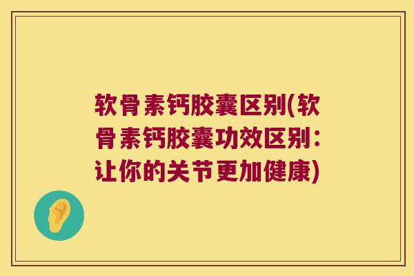 软骨素钙胶囊区别(软骨素钙胶囊功效区别:让你的关节更加健康) 软骨素钙胶囊区别(软骨素钙胶囊功效区别:让你的关节更加健康)