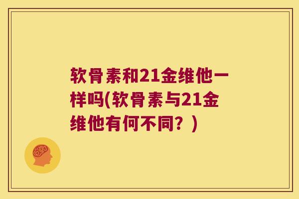 软骨素和21金维他一样吗(软骨素与21金维他有何不同?) 软骨素和21金维他一样吗(软骨素与21金维他有何不同?)