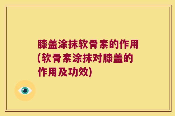 膝盖涂抹软骨素的作用(软骨素涂抹对膝盖的作用及功效) 膝盖涂抹软骨素的作用(软骨素涂抹对膝盖的作用及功效)