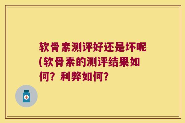 软骨素测评好还是坏呢(软骨素的测评结果如何？利弊如何？