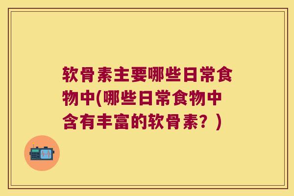 软骨素主要哪些日常食物中(哪些日常食物中含有丰富的软骨素？)
