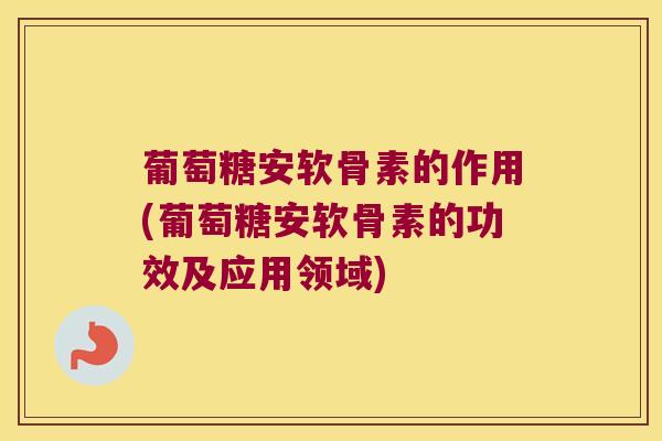葡萄糖安软骨素的作用(葡萄糖安软骨素的功效及应用领域) 葡萄糖安软骨素的作用(葡萄糖安软骨素的功效及应用领域)
