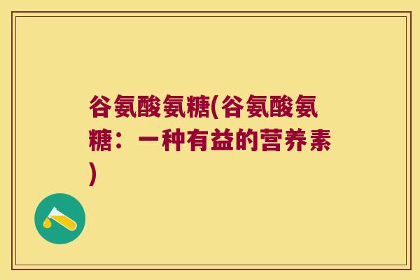 谷氨酸氨糖(谷氨酸氨糖:一种有益的营养素) 谷氨酸氨糖(谷氨酸氨糖:一种有益的营养素)