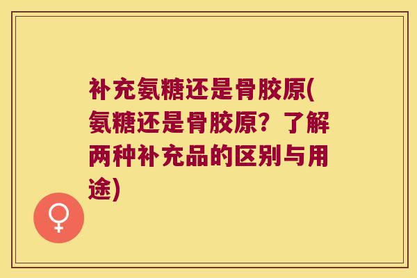 补充氨糖还是骨胶原(氨糖还是骨胶原?了解两种补充品的区别与用途) 补充氨糖还是骨胶原(氨糖还是骨胶原?了解两种补充品的区别与用途)