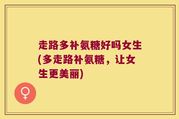 走路多补氨糖好吗女生(多走路补氨糖，让女生更美丽)