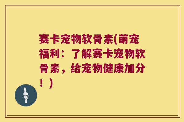 赛卡宠物软骨素(萌宠福利:了解赛卡宠物软骨素,给宠物健康加分!) 赛卡宠物软骨素(萌宠福利:了解赛卡宠物软骨素,给宠物健康加分!)