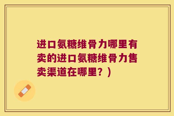 进口氨糖维骨力哪里有卖的进口氨糖维骨力售卖渠道在哪里？)