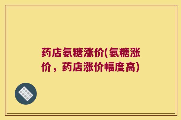 药店氨糖涨价(氨糖涨价，药店涨价幅度高)