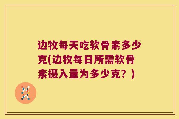 边牧每天吃软骨素多少克(边牧每日所需软骨素摄入量为多少克?) 边牧每天吃软骨素多少克(边牧每日所需软骨素摄入量为多少克?)