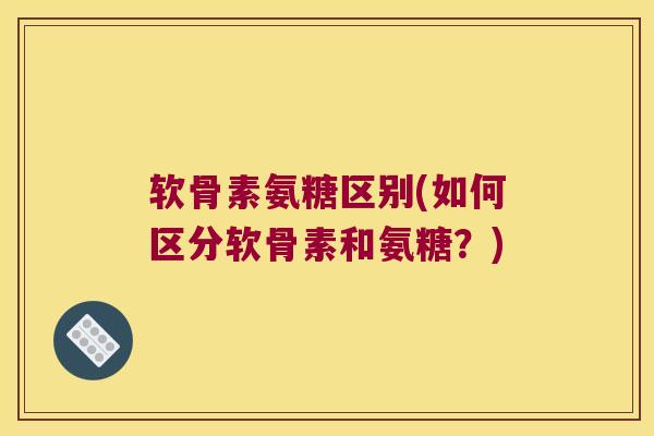 软骨素氨糖区别(如何区分软骨素和氨糖？)