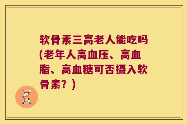软骨素老人能吃吗(老年人高、高、高可否摄入软骨素？)
