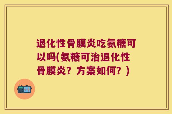 退化性骨膜炎吃氨糖可以吗(氨糖可退化性骨膜炎?方案如何?) 退化性骨膜炎吃氨糖可以吗(氨糖可退化性骨膜炎?方案如何?)