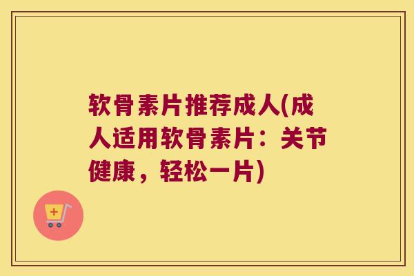 软骨素片推荐成人(成人适用软骨素片：关节健康，轻松一片)