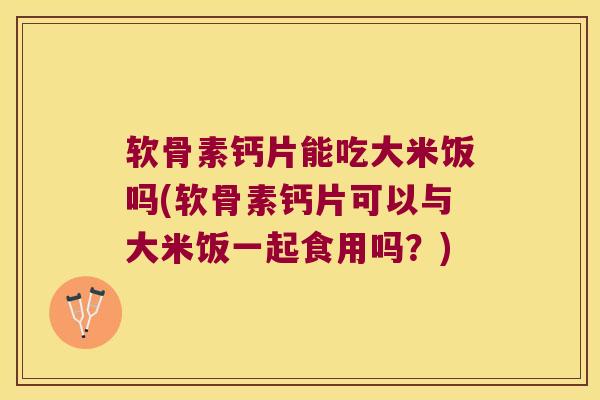 软骨素钙片能吃大米饭吗(软骨素钙片可以与大米饭一起食用吗？)