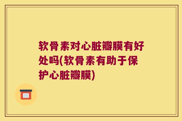 软骨素对瓣膜有好处吗(软骨素有助于保护瓣膜)