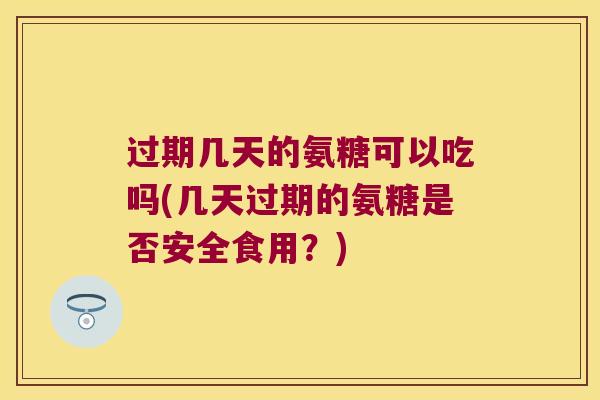 过期几天的氨糖可以吃吗(几天过期的氨糖是否安全食用?) 过期几天的氨糖可以吃吗(几天过期的氨糖是否安全食用?)