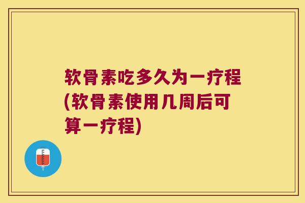 软骨素吃多久为一疗程(软骨素使用几周后可算一疗程)