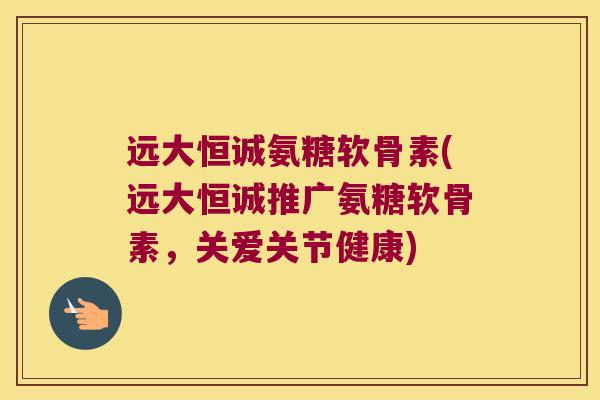 远大恒诚氨糖软骨素(远大恒诚推广氨糖软骨素,关爱关节健康) 远大恒诚氨糖软骨素(远大恒诚推广氨糖软骨素,关爱关节健康)