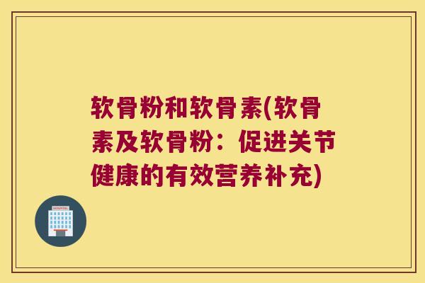 软骨粉和软骨素(软骨素及软骨粉：促进关节健康的有效营养补充)