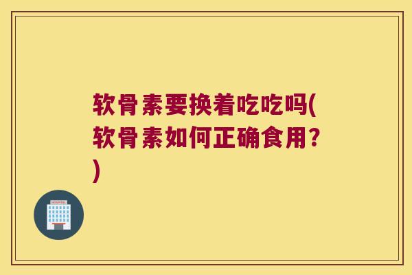 软骨素要换着吃吃吗(软骨素如何正确食用?) 软骨素要换着吃吃吗(软骨素如何正确食用?)