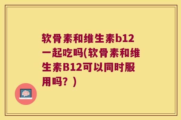 软骨素和维生素b12一起吃吗(软骨素和维生素B12可以同时服用吗？)
