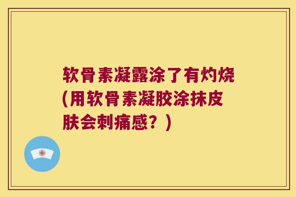 软骨素凝露涂了有灼烧(用软骨素凝胶涂抹会刺痛感？)