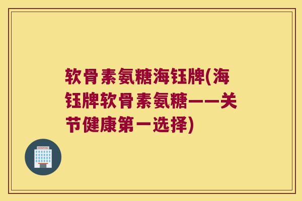 软骨素氨糖海钰牌(海钰牌软骨素氨糖——关节健康第一选择) 软骨素氨糖海钰牌(海钰牌软骨素氨糖——关节健康第一选择)