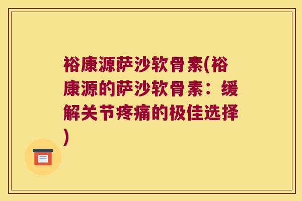 裕康源萨沙软骨素(裕康源的萨沙软骨素:缓解关节的极佳选择) 裕康源萨沙软骨素(裕康源的萨沙软骨素:缓解关节的极佳选择)