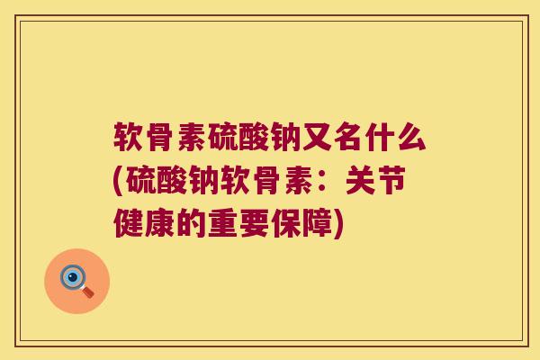 软骨素硫酸钠又名什么(硫酸钠软骨素:关节健康的重要保障) 软骨素硫酸钠又名什么(硫酸钠软骨素:关节健康的重要保障)