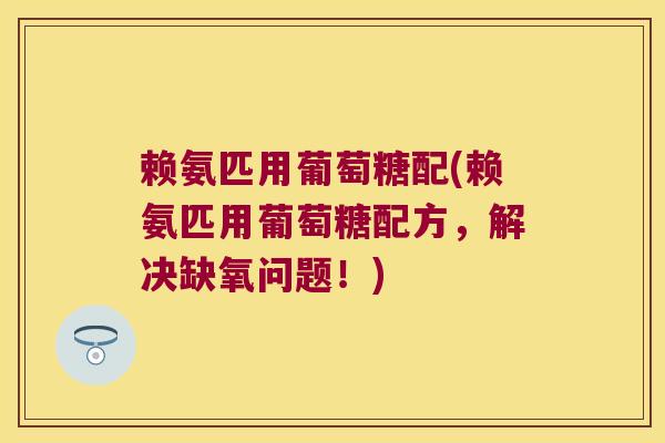 赖氨匹用葡萄糖配(赖氨匹用葡萄糖配方,解决缺氧问题!) 赖氨匹用葡萄糖配(赖氨匹用葡萄糖配方,解决缺氧问题!)