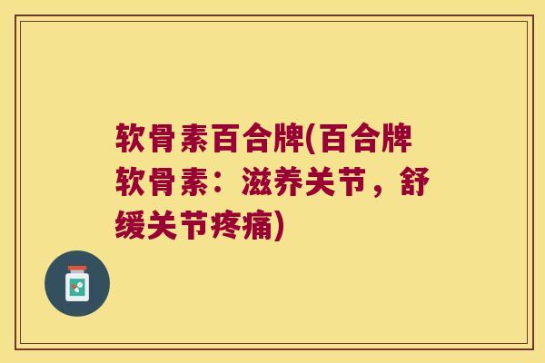 软骨素百合牌(百合牌软骨素:滋养关节,舒缓关节) 软骨素百合牌(百合牌软骨素:滋养关节,舒缓关节)