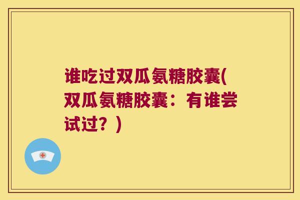 谁吃过双瓜氨糖胶囊(双瓜氨糖胶囊：有谁尝试过？)