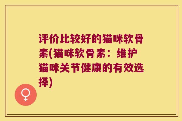 评价比较好的猫咪软骨素(猫咪软骨素：维护猫咪关节健康的有效选择)