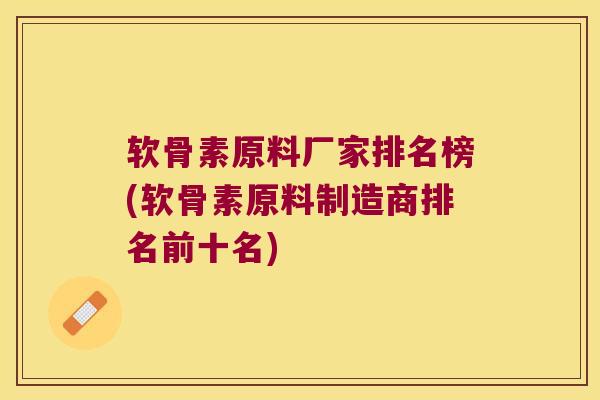 软骨素原料厂家排名榜(软骨素原料制造商排名前十名)