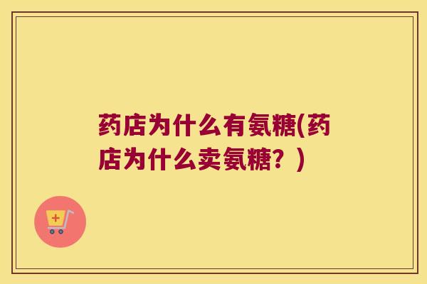 药店为什么有氨糖(药店为什么卖氨糖?) 药店为什么有氨糖(药店为什么卖氨糖?)