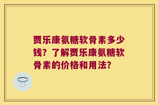 贾乐康氨糖软骨素多少钱?了解贾乐康氨糖软骨素的价格和用法? 贾乐康氨糖软骨素多少钱?了解贾乐康氨糖软骨素的价格和用法?