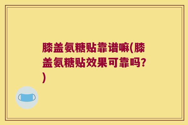 膝盖氨糖贴靠谱嘛(膝盖氨糖贴效果可靠吗?) 膝盖氨糖贴靠谱嘛(膝盖氨糖贴效果可靠吗?)