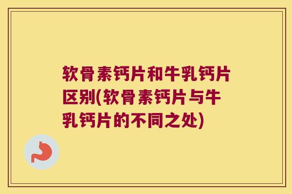 软骨素钙片和牛乳钙片区别(软骨素钙片与牛乳钙片的不同之处)