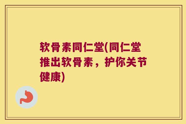软骨素同仁堂(同仁堂推出软骨素,护你关节健康) 软骨素同仁堂(同仁堂推出软骨素,护你关节健康)