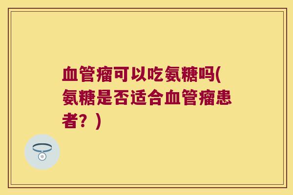 瘤可以吃氨糖吗(氨糖是否适合瘤患者?) 瘤可以吃氨糖吗(氨糖是否适合瘤患者?)