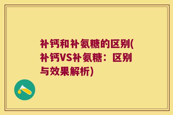 补钙和补氨糖的区别(补钙VS补氨糖:区别与效果解析) 补钙和补氨糖的区别(补钙VS补氨糖:区别与效果解析)