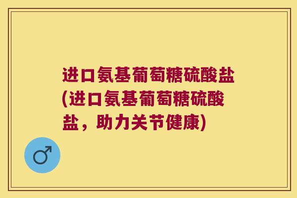 进口氨基葡萄糖硫酸盐(进口氨基葡萄糖硫酸盐,助力关节健康) 进口氨基葡萄糖硫酸盐(进口氨基葡萄糖硫酸盐,助力关节健康)