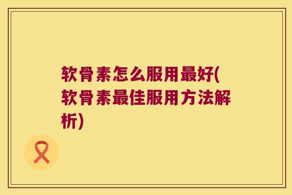软骨素怎么服用好(软骨素佳服用方法解析) 软骨素怎么服用好(软骨素佳服用方法解析)