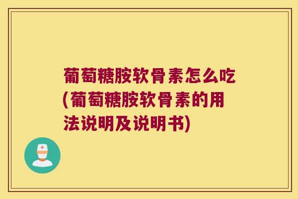 葡萄糖胺软骨素怎么吃(葡萄糖胺软骨素的用法说明及说明书) 葡萄糖胺软骨素怎么吃(葡萄糖胺软骨素的用法说明及说明书)