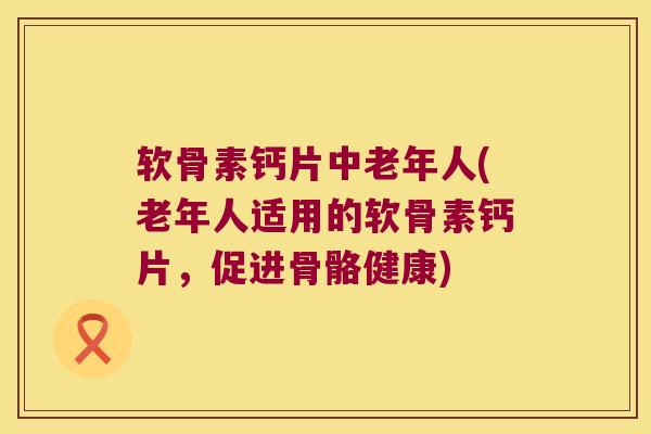 软骨素钙片中老年人(老年人适用的软骨素钙片，促进骨骼健康)