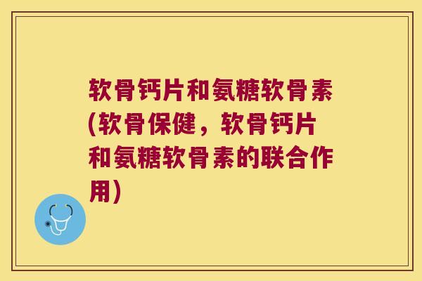 软骨钙片和氨糖软骨素(软骨保健,软骨钙片和氨糖软骨素的联合作用) 软骨钙片和氨糖软骨素(软骨保健,软骨钙片和氨糖软骨素的联合作用)