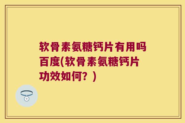 软骨素氨糖钙片有用吗百度(软骨素氨糖钙片功效如何？)