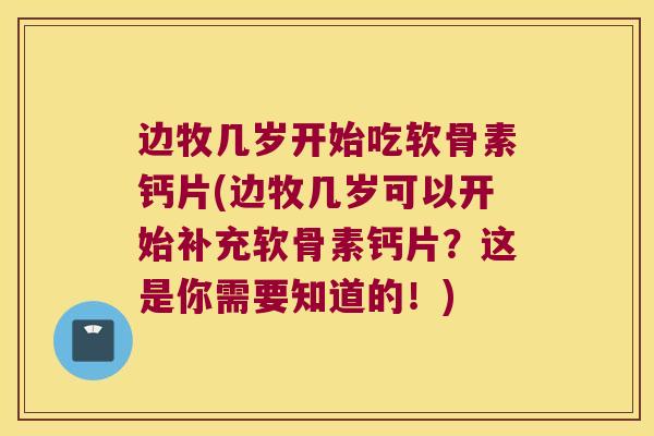 边牧几岁开始吃软骨素钙片(边牧几岁可以开始补充软骨素钙片？这是你需要知道的！)